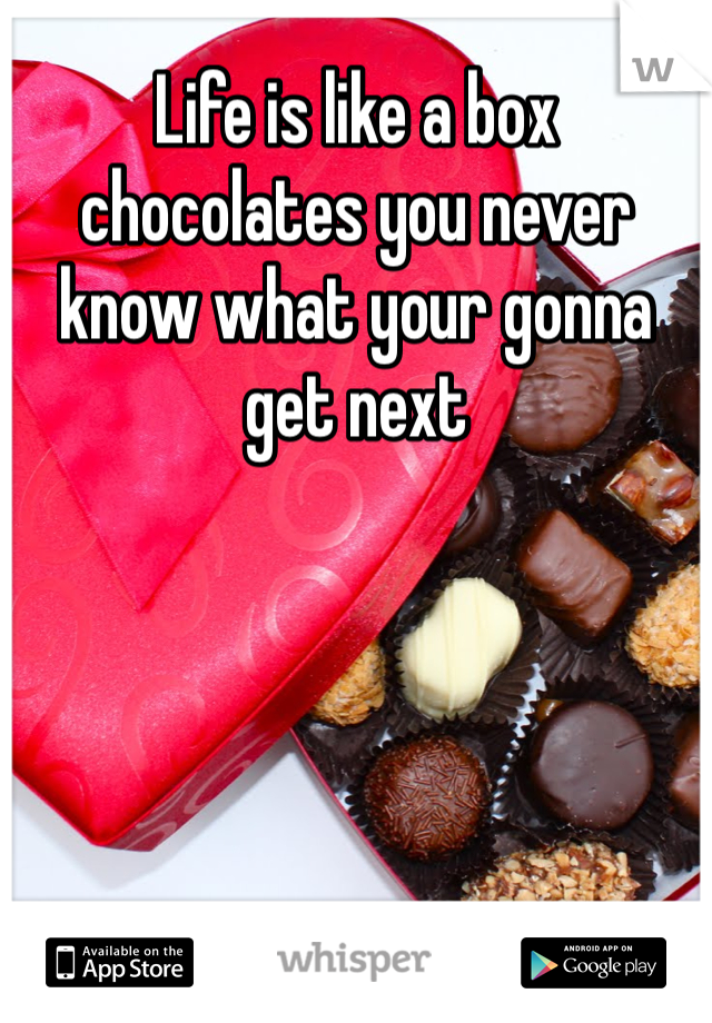 Life is like a box chocolates you never know what your gonna get next