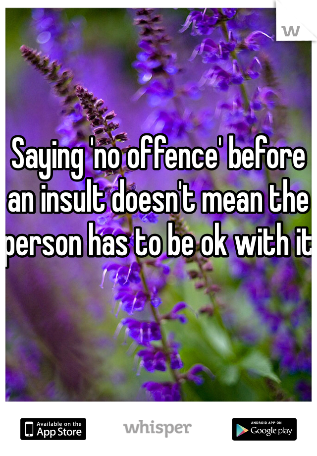 

Saying 'no offence' before an insult doesn't mean the person has to be ok with it