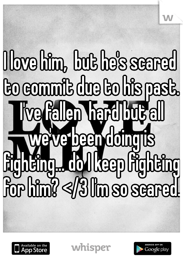 I love him,  but he's scared to commit due to his past. I've fallen  hard but all we've been doing is fighting... do I keep fighting for him? </3 I'm so scared.