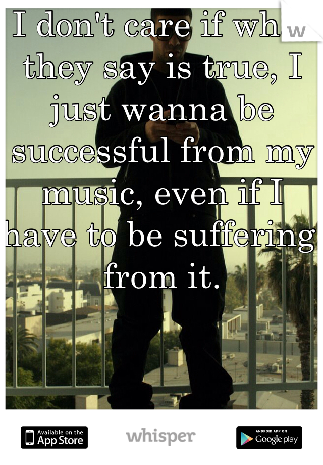 I don't care if what they say is true, I just wanna be successful from my music, even if I have to be suffering from it.