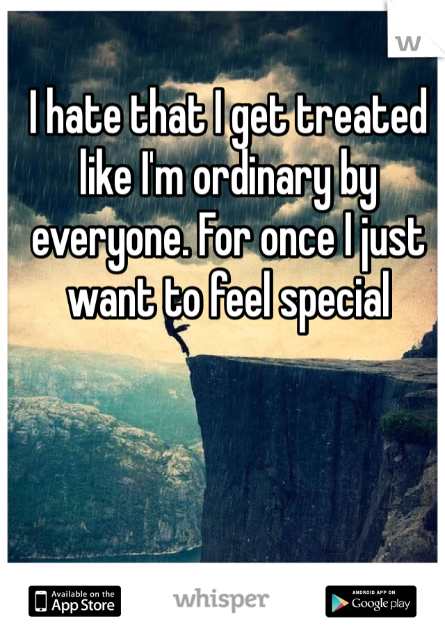 I hate that I get treated like I'm ordinary by everyone. For once I just want to feel special