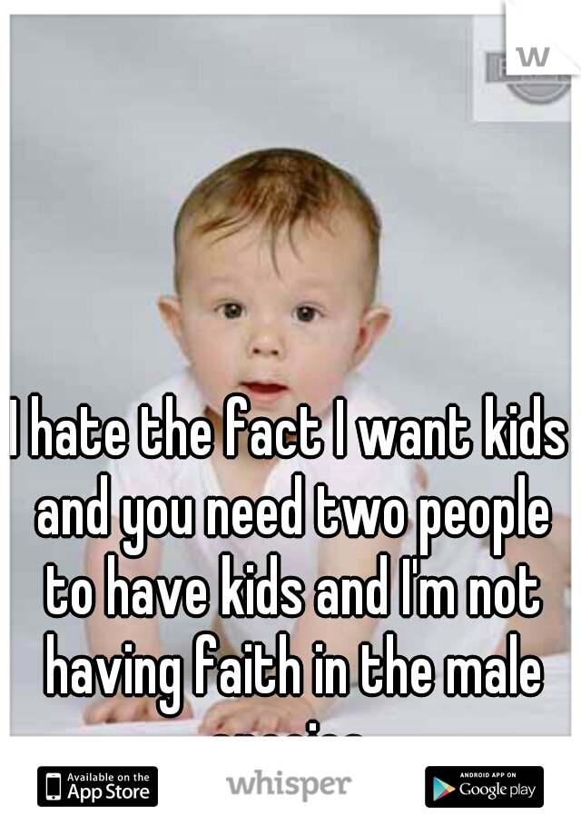 I hate the fact I want kids and you need two people to have kids and I'm not having faith in the male species 