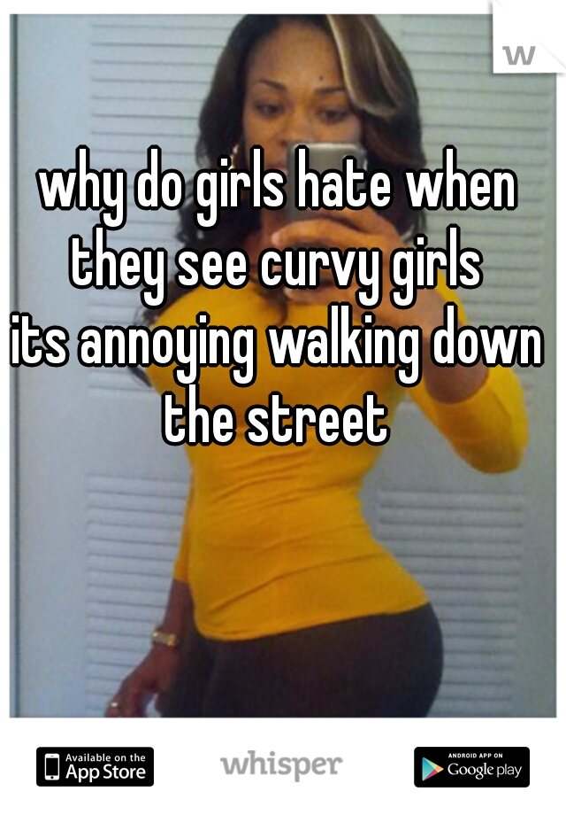 why do girls hate when they see curvy girls 
its annoying walking down the street 