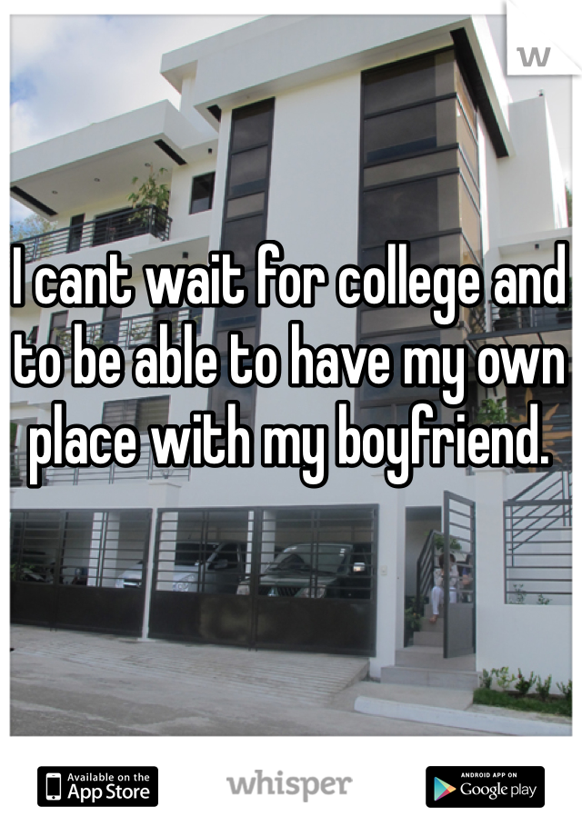 I cant wait for college and to be able to have my own place with my boyfriend. 