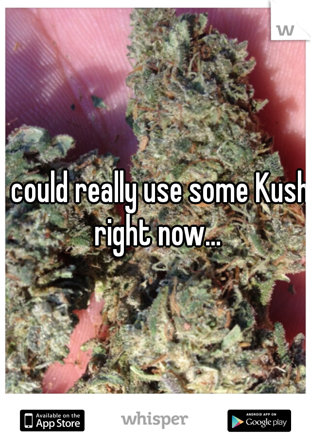I could really use some Kush right now...