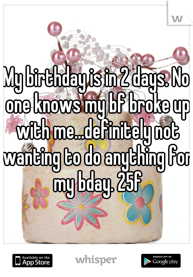 My birthday is in 2 days. No one knows my bf broke up with me...definitely not wanting to do anything for my bday. 25f