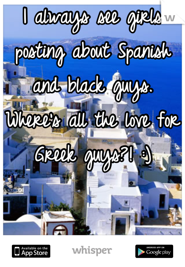 I always see girls posting about Spanish and black guys. Where's all the love for Greek guys?! :)