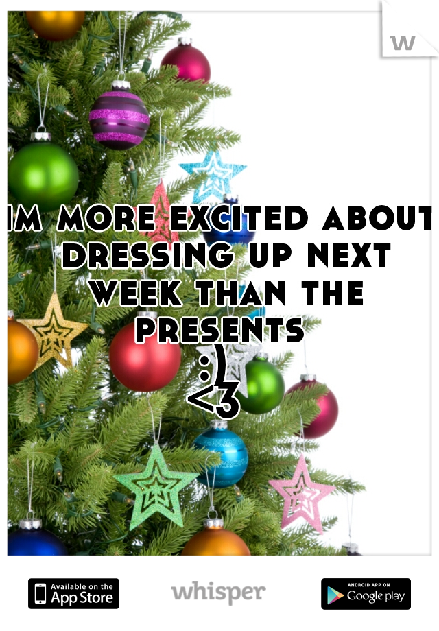 im more excited about dressing up next week than the presents 
:) 
<3 