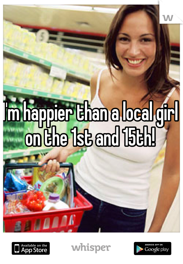 I'm happier than a local girl on the 1st and 15th!