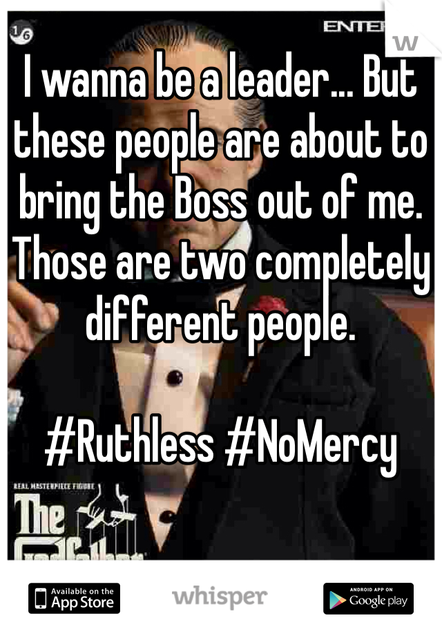 I wanna be a leader... But these people are about to bring the Boss out of me. Those are two completely different people. 

#Ruthless #NoMercy