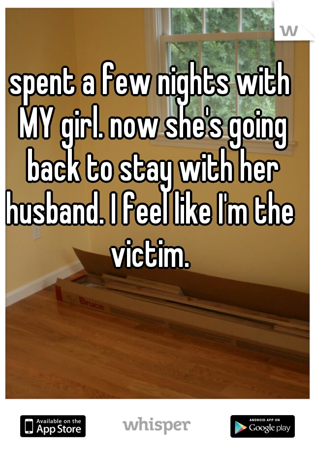 spent a few nights with MY girl. now she's going back to stay with her husband. I feel like I'm the  victim. 