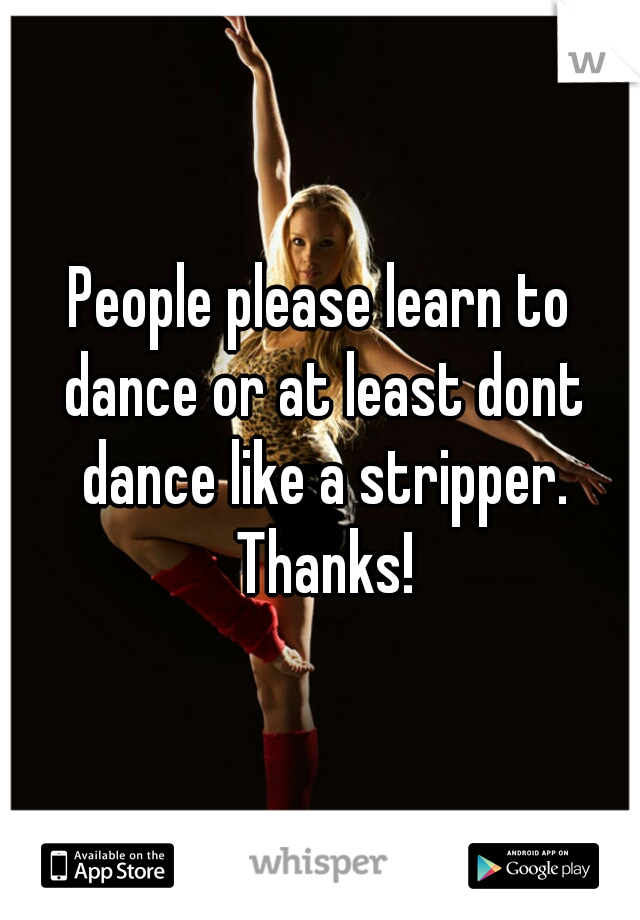 People please learn to dance or at least dont dance like a stripper. Thanks!