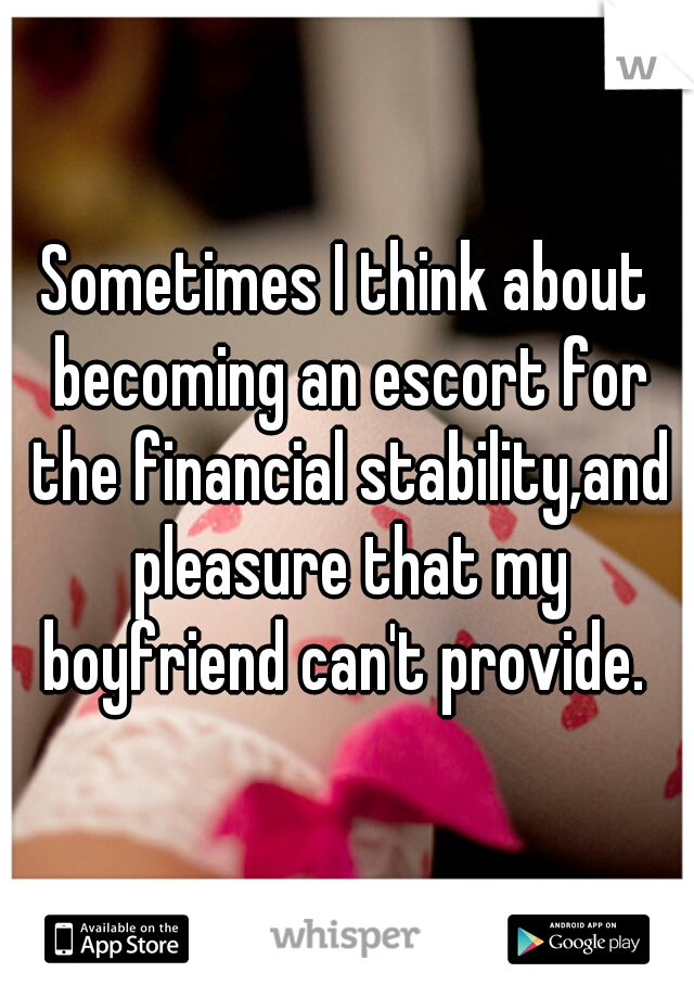 Sometimes I think about becoming an escort for the financial stability,and pleasure that my boyfriend can't provide. 