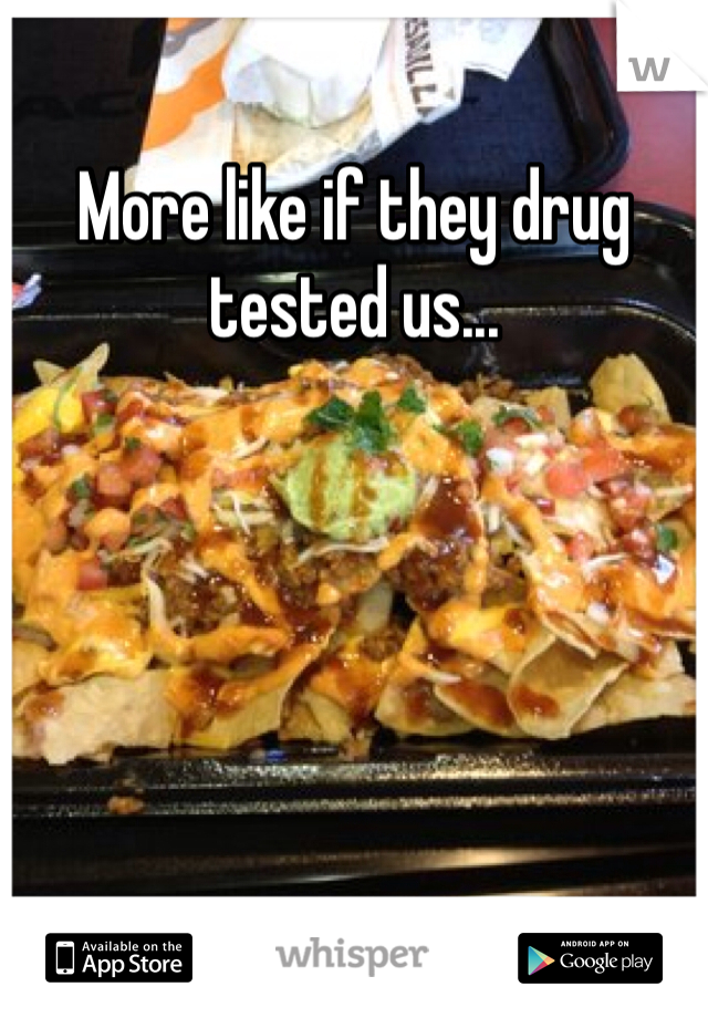 More like if they drug tested us...