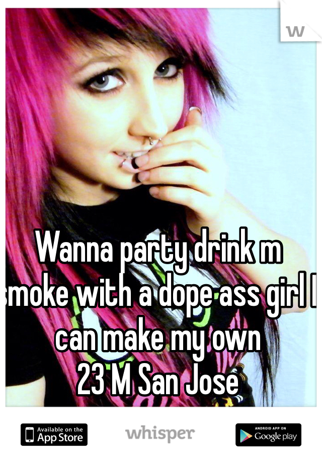 Wanna party drink m smoke with a dope ass girl I can make my own 
23 M San Jose 