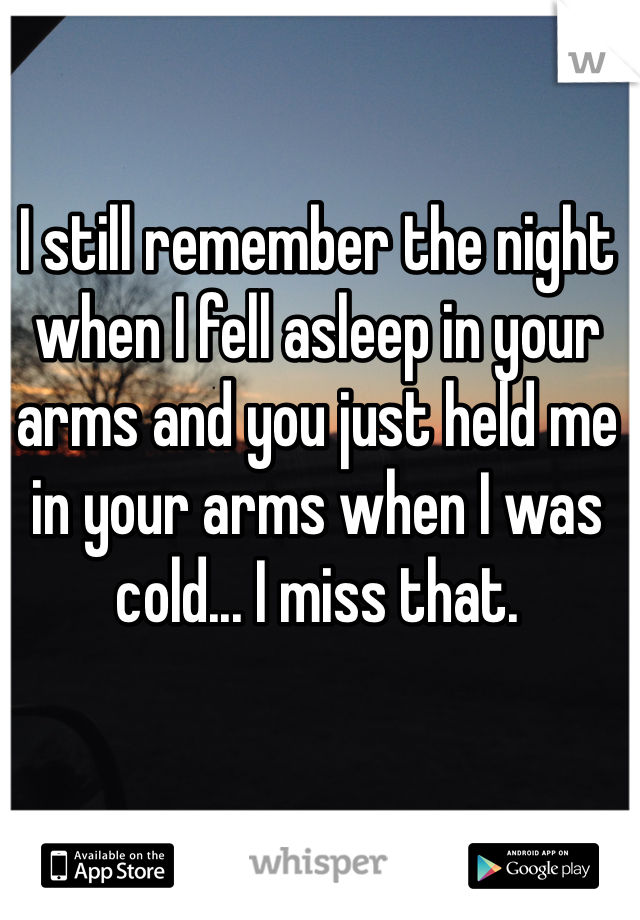 I still remember the night when I fell asleep in your arms and you just held me in your arms when I was cold... I miss that. 