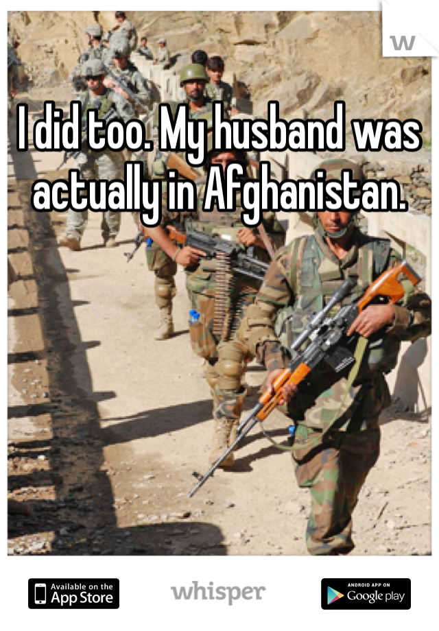 I did too. My husband was actually in Afghanistan.