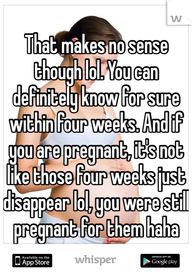 That makes no sense though lol. You can definitely know for sure within four weeks. And if you are pregnant, it's not like those four weeks just disappear lol, you were still pregnant for them haha