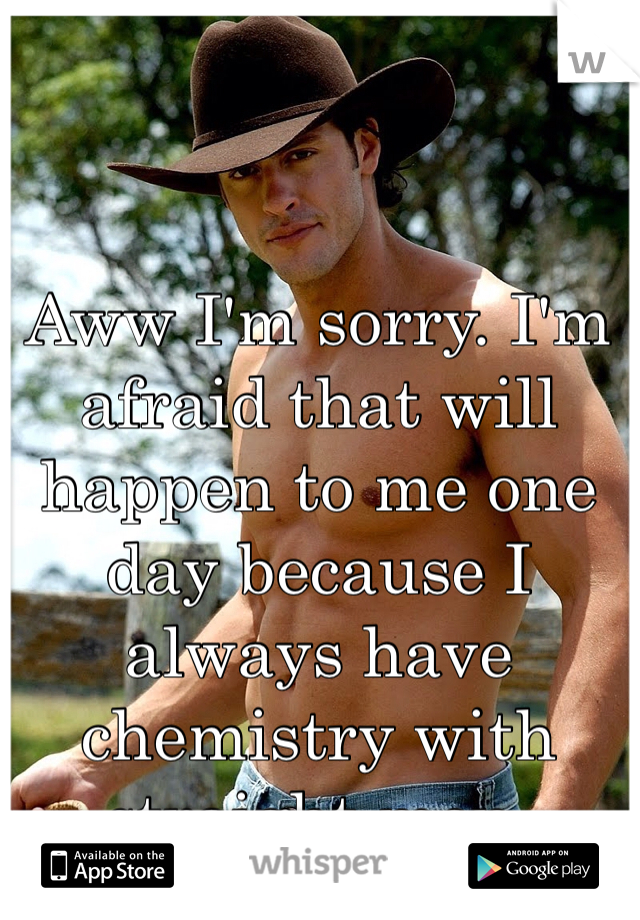 Aww I'm sorry. I'm afraid that will happen to me one day because I always have chemistry with straight men. 