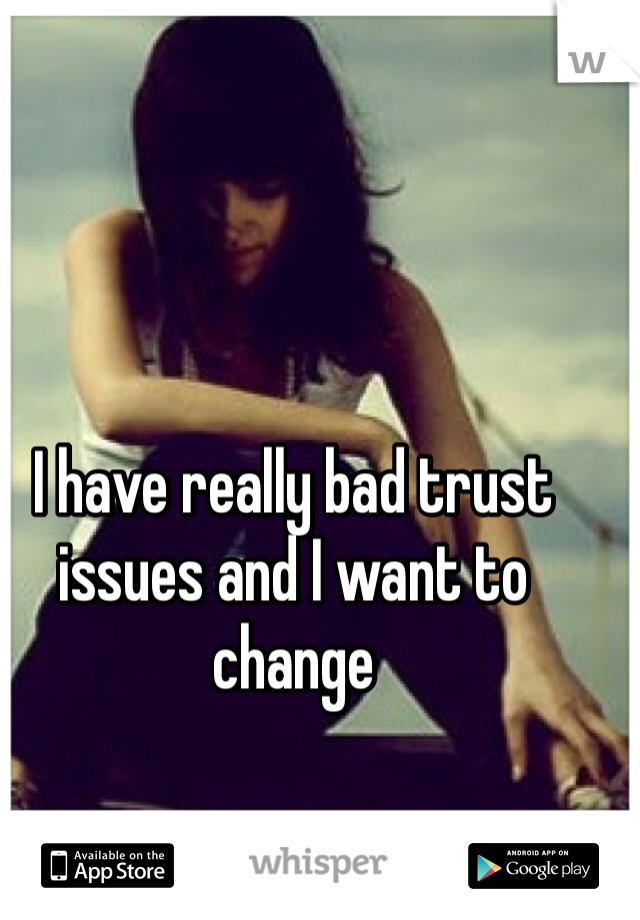 I have really bad trust issues and I want to change