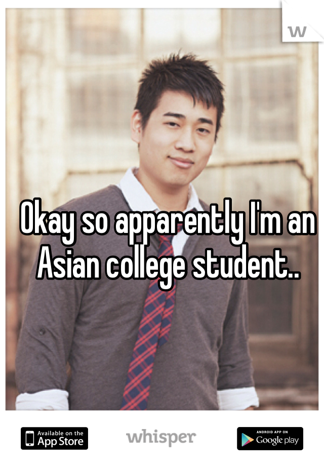 Okay so apparently I'm an Asian college student..