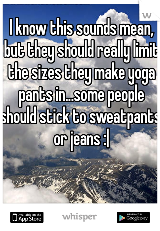 I know this sounds mean, but they should really limit the sizes they make yoga pants in...some people should stick to sweatpants or jeans :|