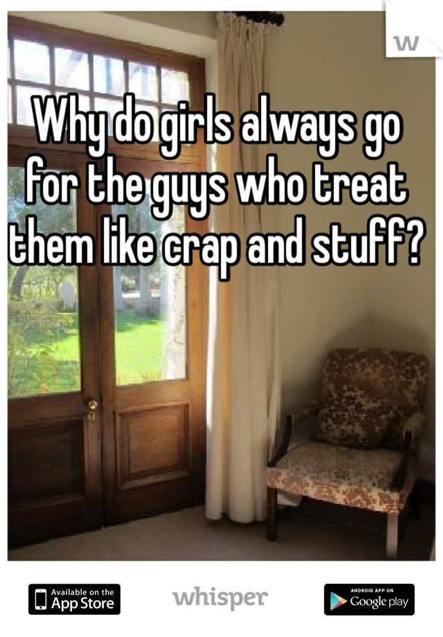 Why do girls always go for the guys who treat them like crap and stuff?
