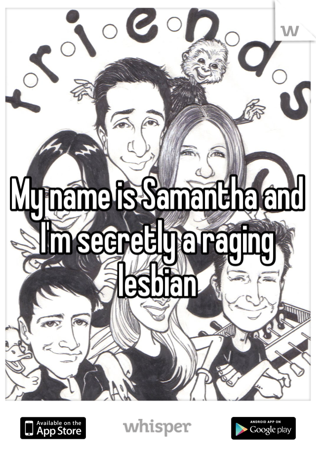 My name is Samantha and I'm secretly a raging lesbian
