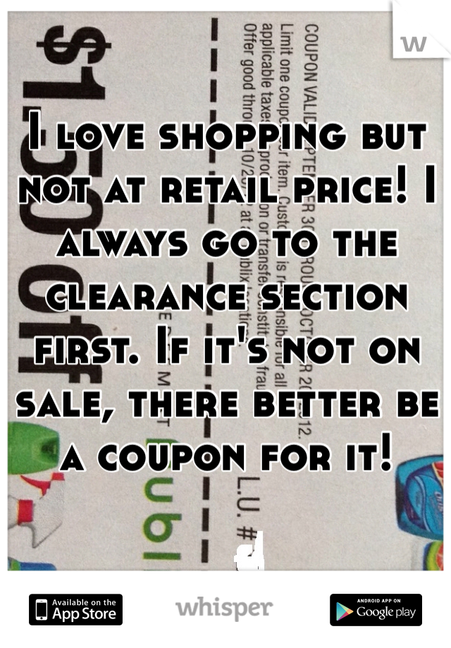 I love shopping but not at retail price! I always go to the clearance section first. If it's not on sale, there better be a coupon for it!
