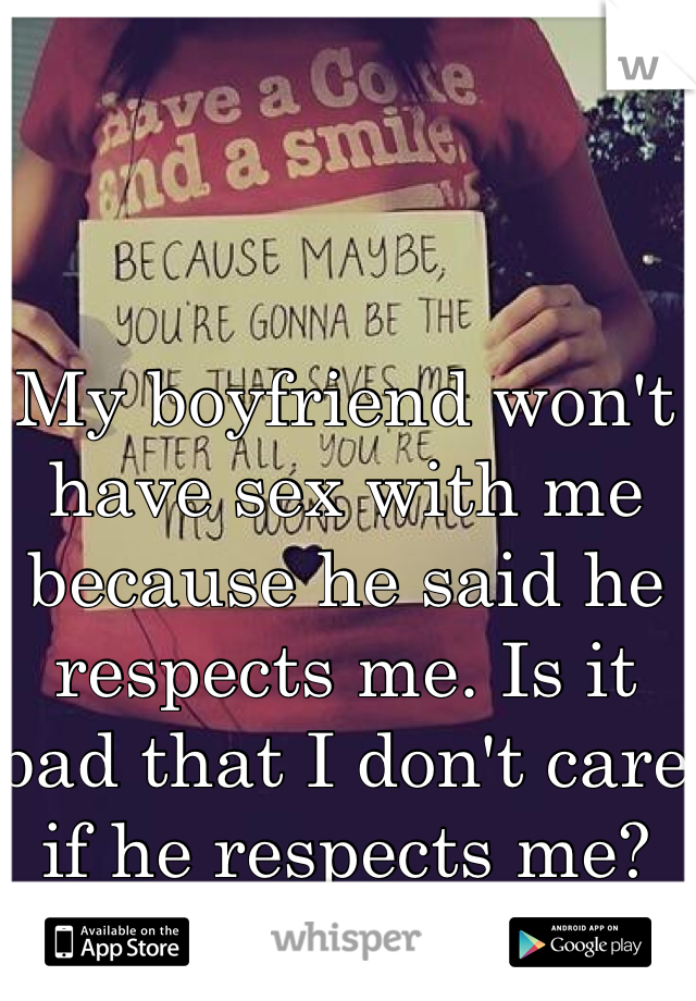 My boyfriend won't have sex with me because he said he respects me. Is it bad that I don't care if he respects me?