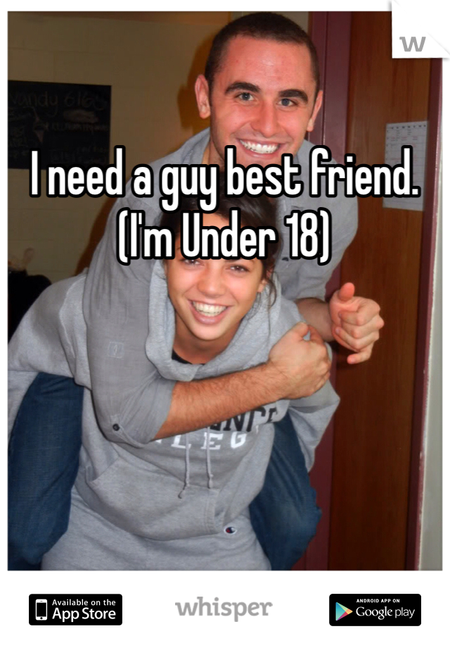 I need a guy best friend. (I'm Under 18)