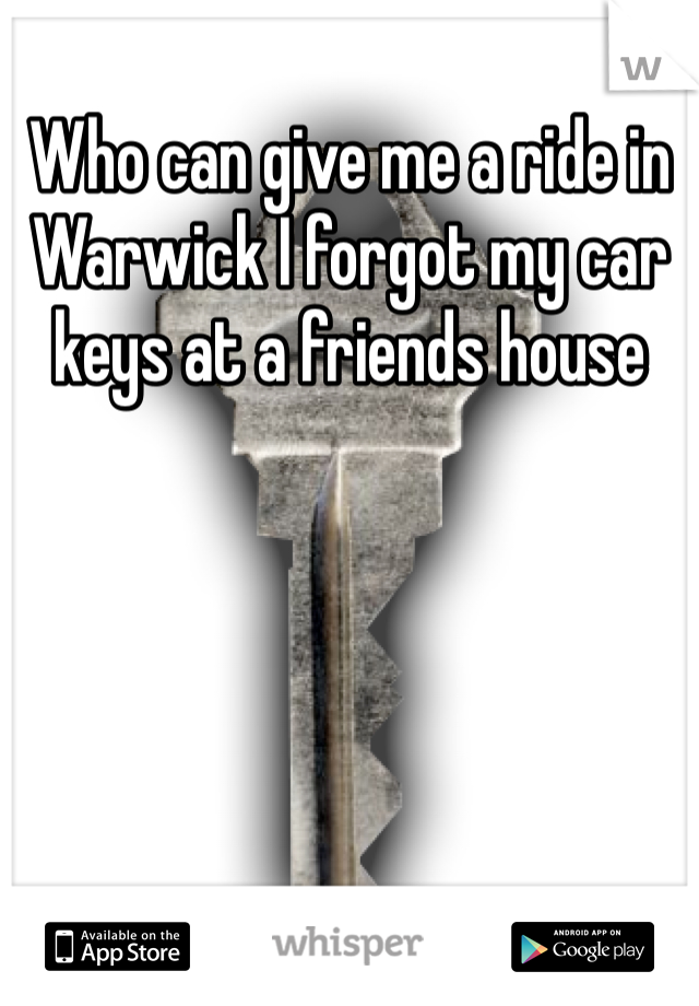 Who can give me a ride in Warwick I forgot my car keys at a friends house 