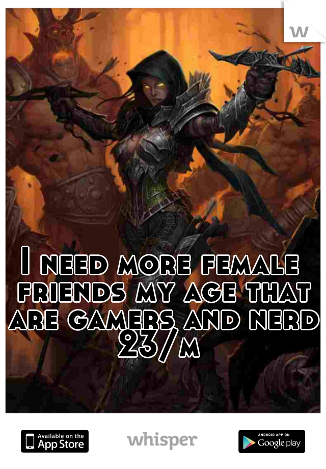 I need more female friends my age that are gamers and nerdy

23/m