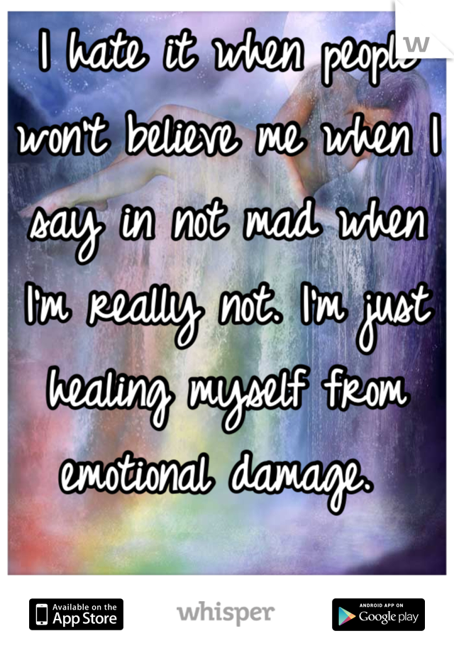 I hate it when people won't believe me when I say in not mad when I'm really not. I'm just healing myself from emotional damage. 