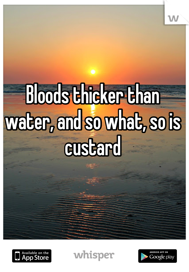 Bloods thicker than water, and so what, so is custard 