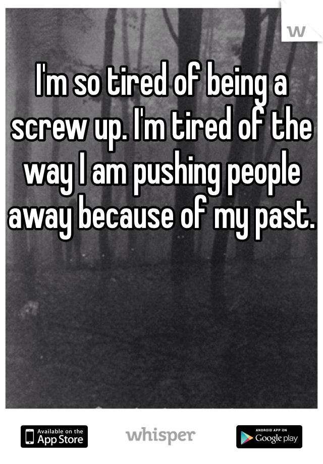 I'm so tired of being a screw up. I'm tired of the way I am pushing people away because of my past. 