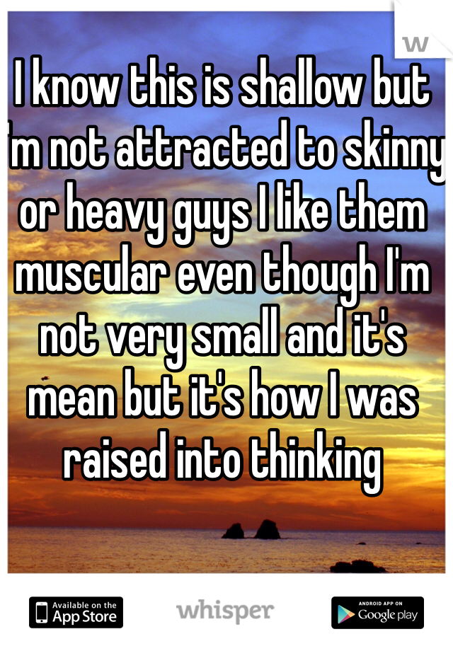 I know this is shallow but I'm not attracted to skinny or heavy guys I like them muscular even though I'm not very small and it's mean but it's how I was raised into thinking 