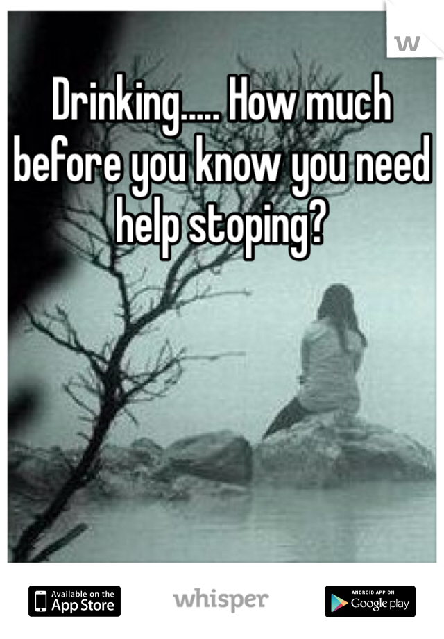 Drinking..... How much before you know you need help stoping?