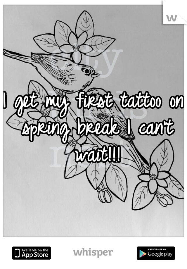 I get my first tattoo on spring break I can't wait!!!
