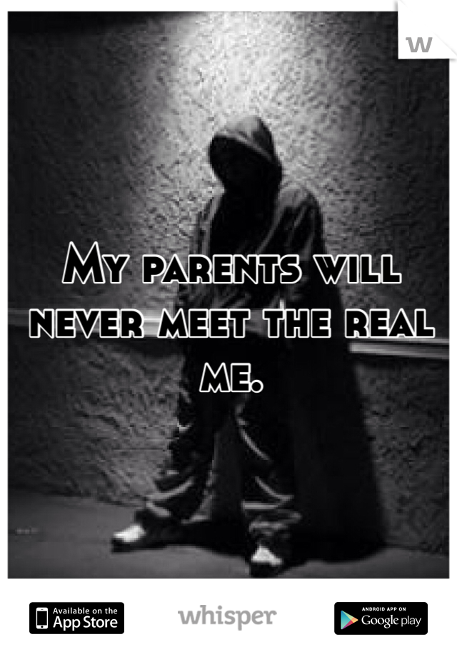 My parents will never meet the real me.