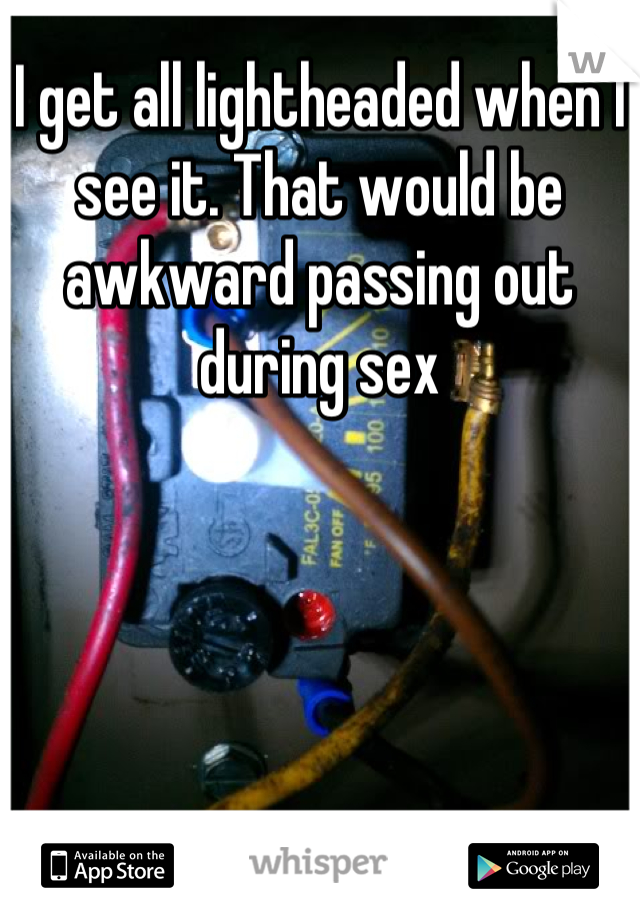 I get all lightheaded when I see it. That would be awkward passing out during sex