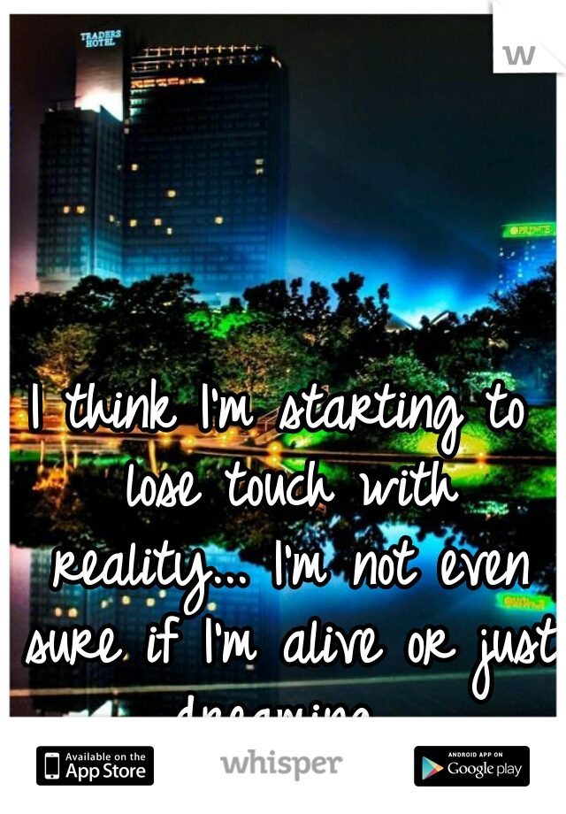 I think I'm starting to lose touch with reality... I'm not even sure if I'm alive or just dreaming...