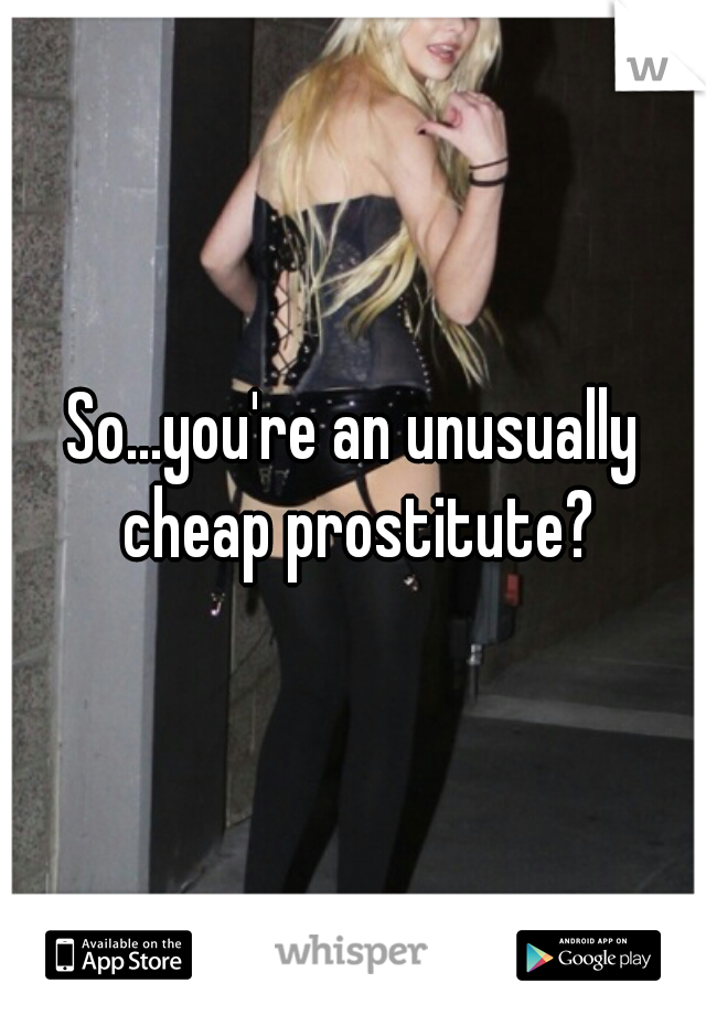 So...you're an unusually cheap prostitute?