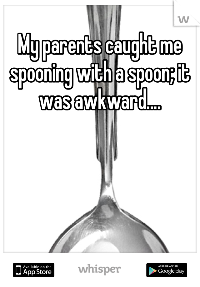 My parents caught me spooning with a spoon; it was awkward....