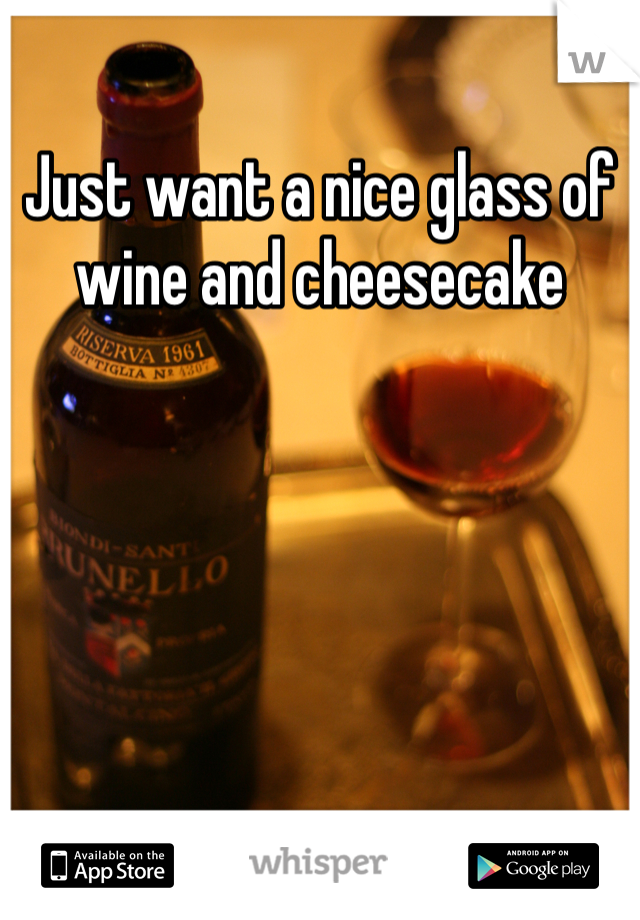 Just want a nice glass of wine and cheesecake 