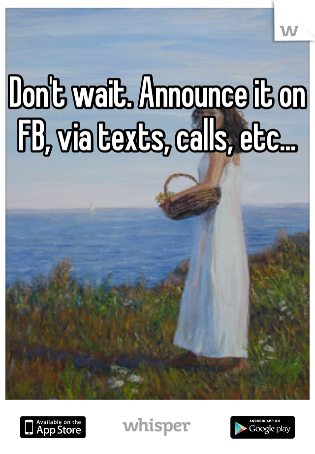 Don't wait. Announce it on FB, via texts, calls, etc...