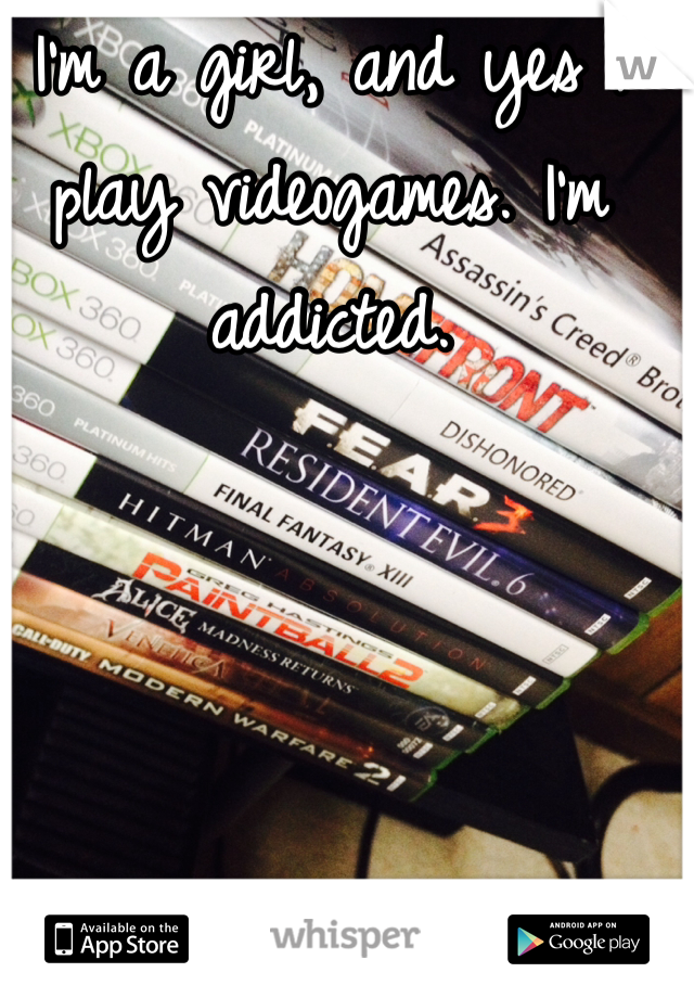 I'm a girl, and yes I play videogames. I'm addicted. 