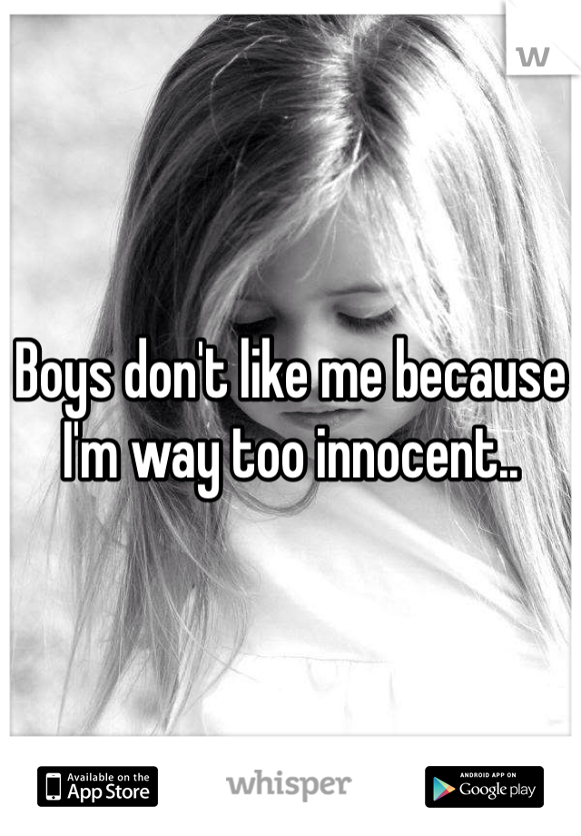 Boys don't like me because I'm way too innocent..