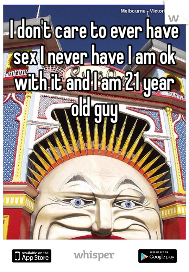 I don't care to ever have sex I never have I am ok with it and I am 21 year old guy 