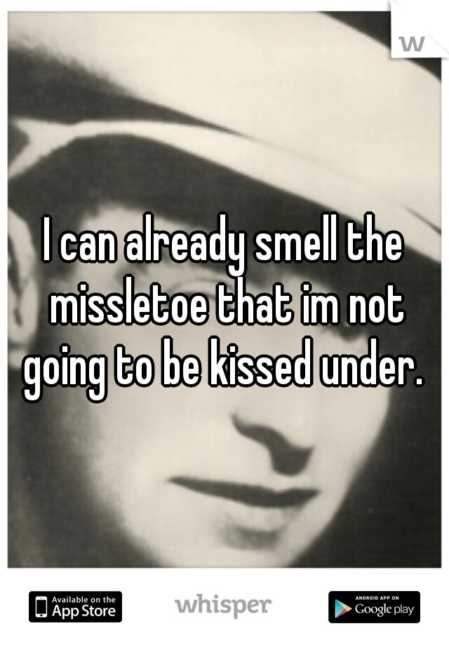 I can already smell the missletoe that im not going to be kissed under. 